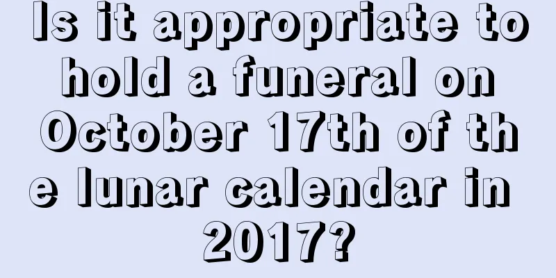 Is it appropriate to hold a funeral on October 17th of the lunar calendar in 2017?