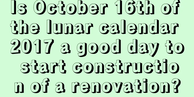 Is October 16th of the lunar calendar 2017 a good day to start construction of a renovation?