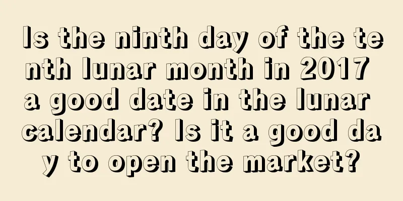 Is the ninth day of the tenth lunar month in 2017 a good date in the lunar calendar? Is it a good day to open the market?