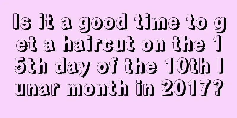 Is it a good time to get a haircut on the 15th day of the 10th lunar month in 2017?