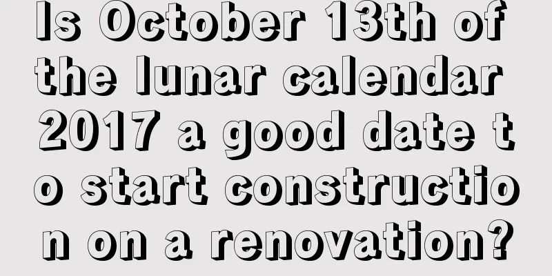 Is October 13th of the lunar calendar 2017 a good date to start construction on a renovation?