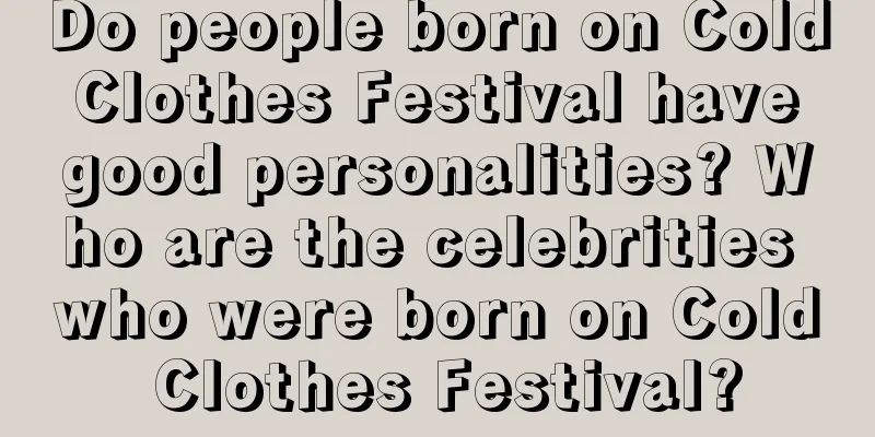 Do people born on Cold Clothes Festival have good personalities? Who are the celebrities who were born on Cold Clothes Festival?