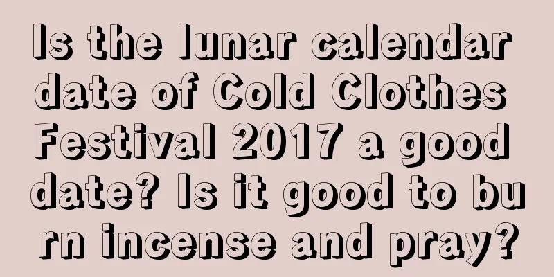 Is the lunar calendar date of Cold Clothes Festival 2017 a good date? Is it good to burn incense and pray?