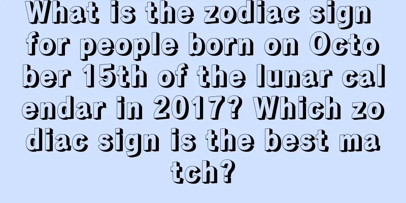 What is the zodiac sign for people born on October 15th of the lunar calendar in 2017? Which zodiac sign is the best match?