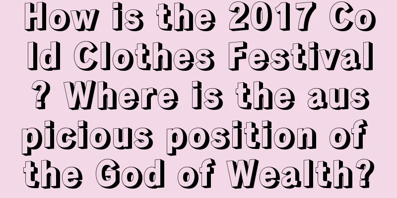 How is the 2017 Cold Clothes Festival? Where is the auspicious position of the God of Wealth?