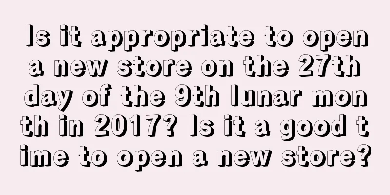 Is it appropriate to open a new store on the 27th day of the 9th lunar month in 2017? Is it a good time to open a new store?