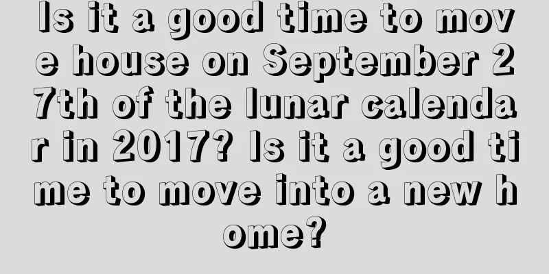 Is it a good time to move house on September 27th of the lunar calendar in 2017? Is it a good time to move into a new home?