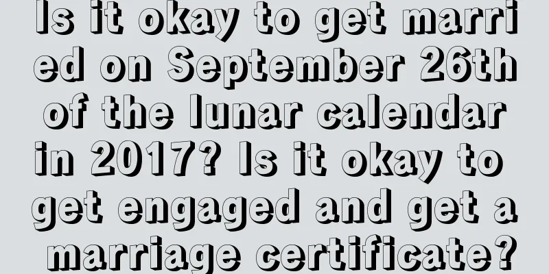 Is it okay to get married on September 26th of the lunar calendar in 2017? Is it okay to get engaged and get a marriage certificate?
