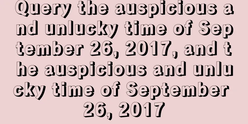 Query the auspicious and unlucky time of September 26, 2017, and the auspicious and unlucky time of September 26, 2017