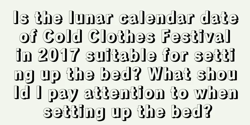 Is the lunar calendar date of Cold Clothes Festival in 2017 suitable for setting up the bed? What should I pay attention to when setting up the bed?