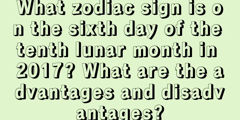 What zodiac sign is on the sixth day of the tenth lunar month in 2017? What are the advantages and disadvantages?