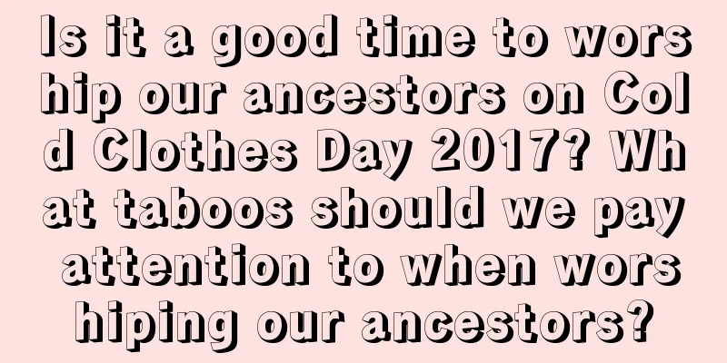 Is it a good time to worship our ancestors on Cold Clothes Day 2017? What taboos should we pay attention to when worshiping our ancestors?