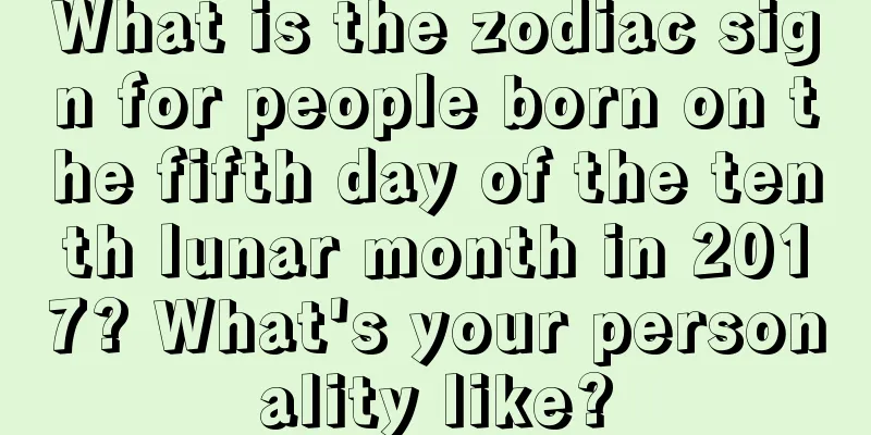 What is the zodiac sign for people born on the fifth day of the tenth lunar month in 2017? What's your personality like?