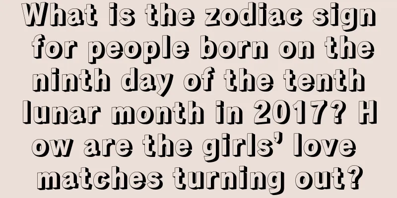 What is the zodiac sign for people born on the ninth day of the tenth lunar month in 2017? How are the girls’ love matches turning out?