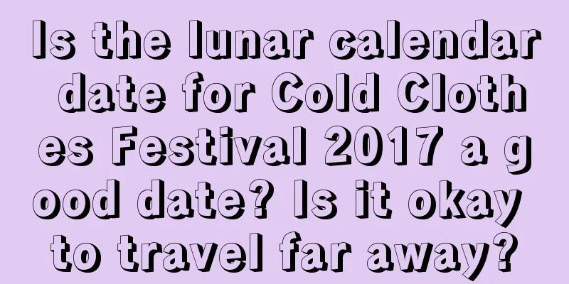 Is the lunar calendar date for Cold Clothes Festival 2017 a good date? Is it okay to travel far away?