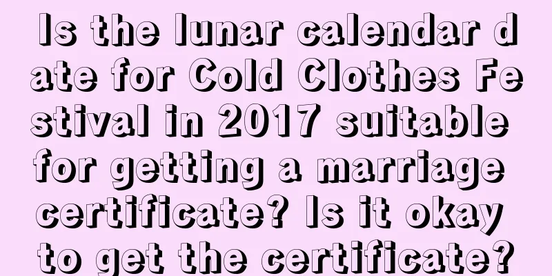 Is the lunar calendar date for Cold Clothes Festival in 2017 suitable for getting a marriage certificate? Is it okay to get the certificate?
