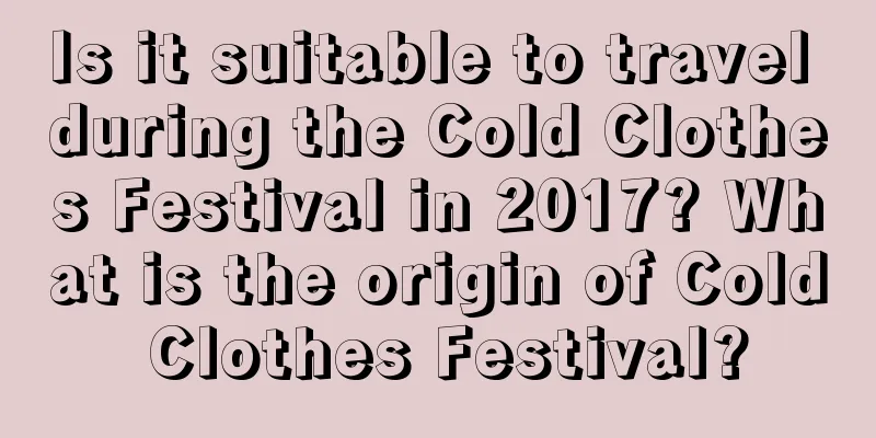 Is it suitable to travel during the Cold Clothes Festival in 2017? What is the origin of Cold Clothes Festival?