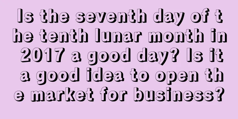 Is the seventh day of the tenth lunar month in 2017 a good day? Is it a good idea to open the market for business?
