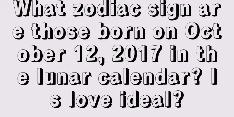 What zodiac sign are those born on October 12, 2017 in the lunar calendar? Is love ideal?