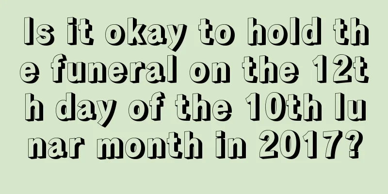 Is it okay to hold the funeral on the 12th day of the 10th lunar month in 2017?