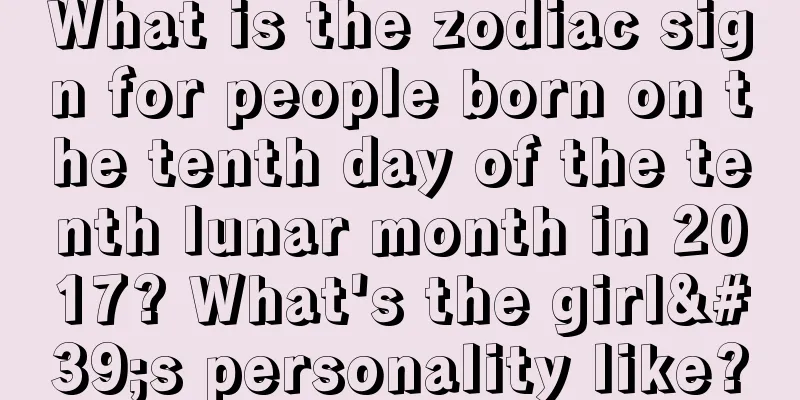 What is the zodiac sign for people born on the tenth day of the tenth lunar month in 2017? What's the girl's personality like?