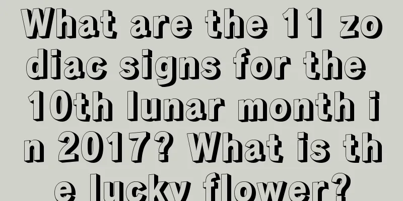 What are the 11 zodiac signs for the 10th lunar month in 2017? What is the lucky flower?
