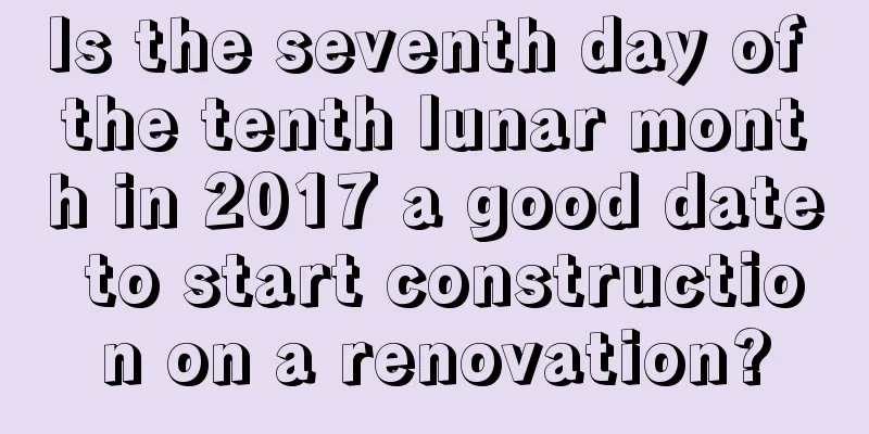 Is the seventh day of the tenth lunar month in 2017 a good date to start construction on a renovation?