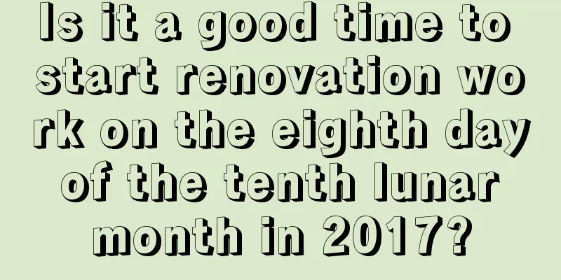 Is it a good time to start renovation work on the eighth day of the tenth lunar month in 2017?
