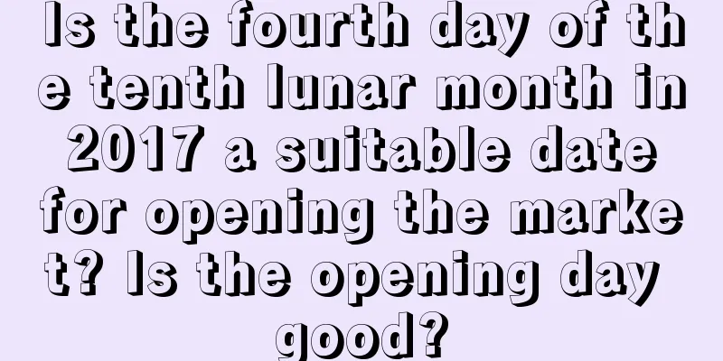 Is the fourth day of the tenth lunar month in 2017 a suitable date for opening the market? Is the opening day good?