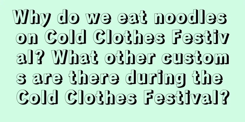 Why do we eat noodles on Cold Clothes Festival? What other customs are there during the Cold Clothes Festival?