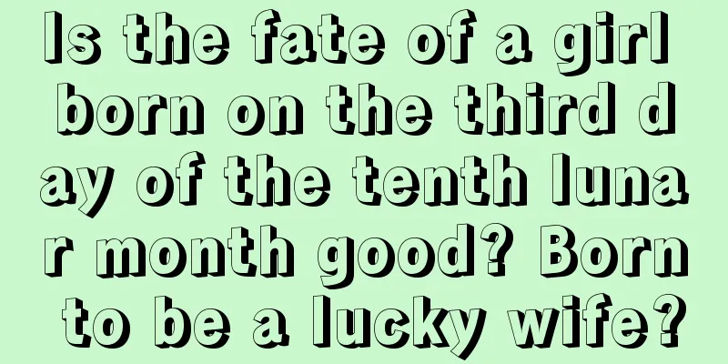 Is the fate of a girl born on the third day of the tenth lunar month good? Born to be a lucky wife?