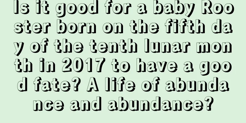 Is it good for a baby Rooster born on the fifth day of the tenth lunar month in 2017 to have a good fate? A life of abundance and abundance?