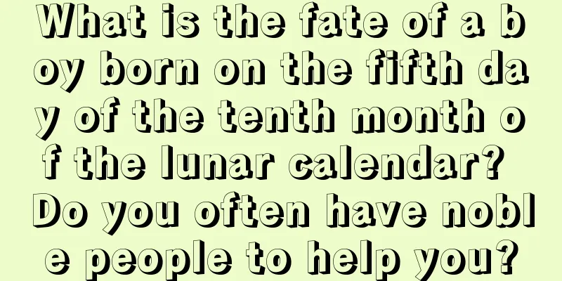 What is the fate of a boy born on the fifth day of the tenth month of the lunar calendar? Do you often have noble people to help you?