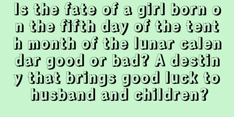 Is the fate of a girl born on the fifth day of the tenth month of the lunar calendar good or bad? A destiny that brings good luck to husband and children?