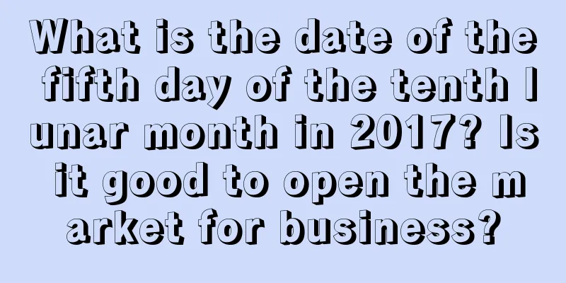 What is the date of the fifth day of the tenth lunar month in 2017? Is it good to open the market for business?