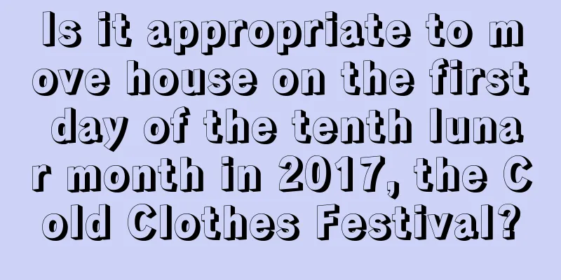 Is it appropriate to move house on the first day of the tenth lunar month in 2017, the Cold Clothes Festival?