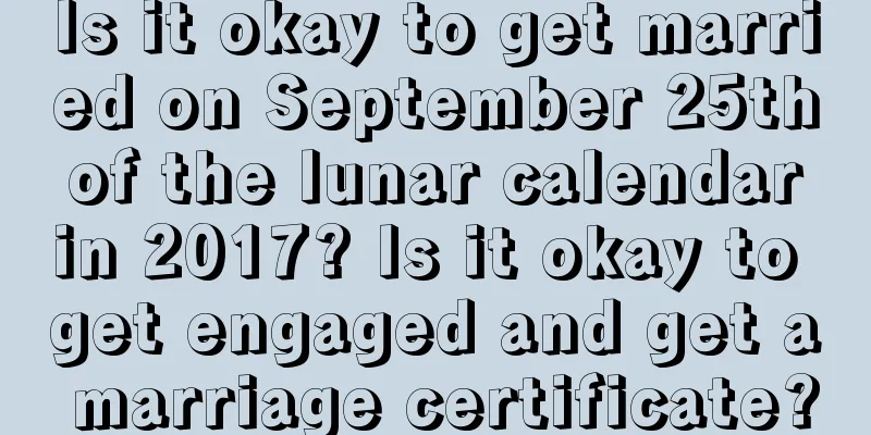 Is it okay to get married on September 25th of the lunar calendar in 2017? Is it okay to get engaged and get a marriage certificate?