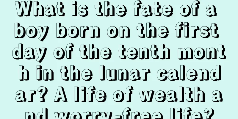 What is the fate of a boy born on the first day of the tenth month in the lunar calendar? A life of wealth and worry-free life?