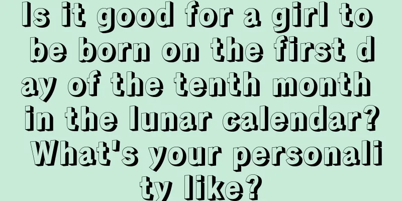 Is it good for a girl to be born on the first day of the tenth month in the lunar calendar? What's your personality like?