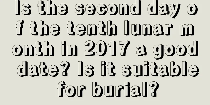 Is the second day of the tenth lunar month in 2017 a good date? Is it suitable for burial?
