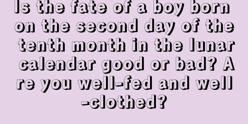Is the fate of a boy born on the second day of the tenth month in the lunar calendar good or bad? Are you well-fed and well-clothed?