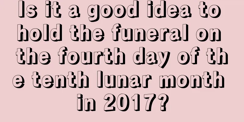 Is it a good idea to hold the funeral on the fourth day of the tenth lunar month in 2017?