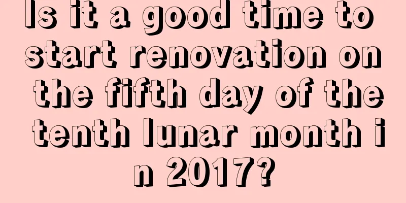 Is it a good time to start renovation on the fifth day of the tenth lunar month in 2017?