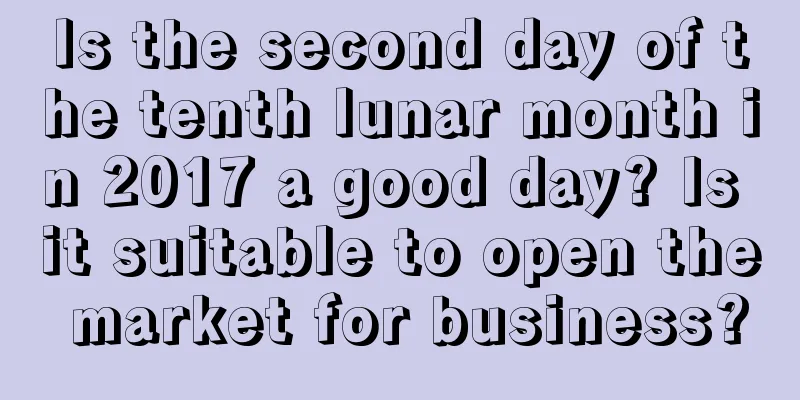 Is the second day of the tenth lunar month in 2017 a good day? Is it suitable to open the market for business?