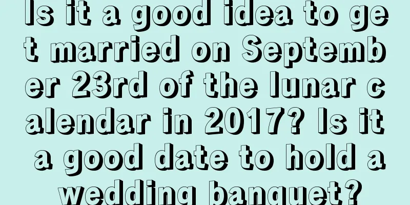 Is it a good idea to get married on September 23rd of the lunar calendar in 2017? Is it a good date to hold a wedding banquet?