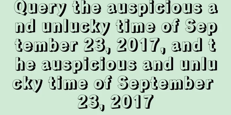 Query the auspicious and unlucky time of September 23, 2017, and the auspicious and unlucky time of September 23, 2017