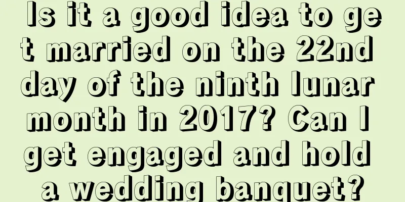 Is it a good idea to get married on the 22nd day of the ninth lunar month in 2017? Can I get engaged and hold a wedding banquet?