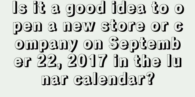 Is it a good idea to open a new store or company on September 22, 2017 in the lunar calendar?