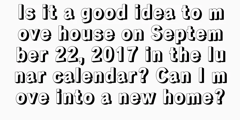 Is it a good idea to move house on September 22, 2017 in the lunar calendar? Can I move into a new home?