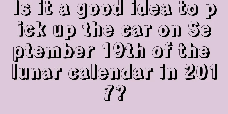 Is it a good idea to pick up the car on September 19th of the lunar calendar in 2017?